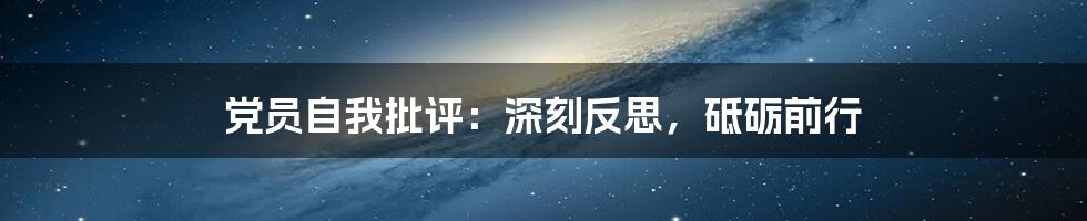 党员自我批评：深刻反思，砥砺前行