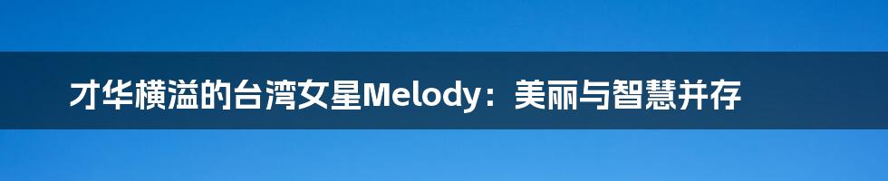 才华横溢的台湾女星Melody：美丽与智慧并存