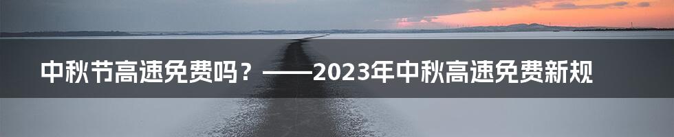 中秋节高速免费吗？——2023年中秋高速免费新规