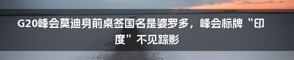 G20峰会莫迪身前桌签国名是婆罗多，峰会标牌“印度”不见踪影