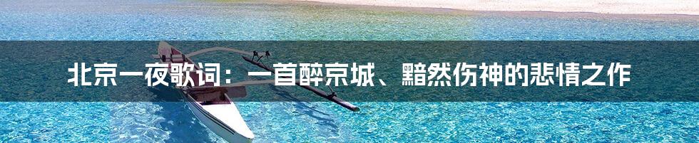 北京一夜歌词：一首醉京城、黯然伤神的悲情之作