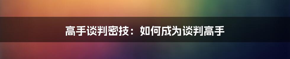 高手谈判密技：如何成为谈判高手