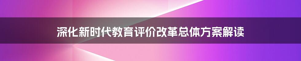 深化新时代教育评价改革总体方案解读