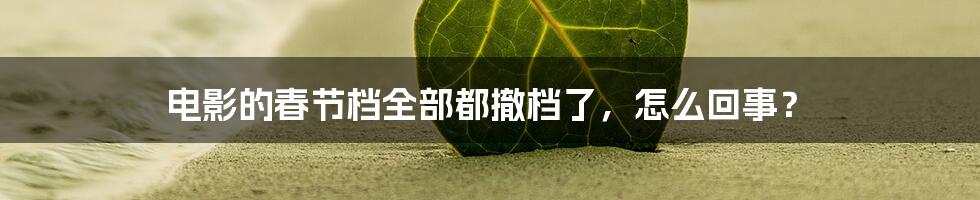 电影的春节档全部都撤档了，怎么回事？