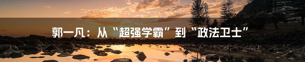 郭一凡：从“超强学霸”到“政法卫士”