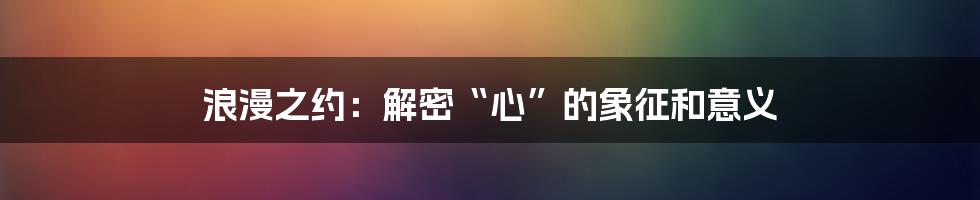 浪漫之约：解密“心”的象征和意义