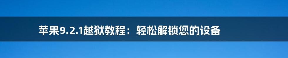 苹果9.2.1越狱教程：轻松解锁您的设备