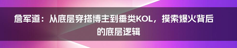 詹军道：从底层穿搭博主到垂类KOL，摸索爆火背后的底层逻辑