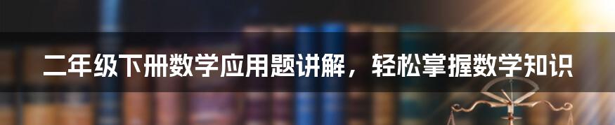 二年级下册数学应用题讲解，轻松掌握数学知识