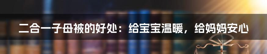 二合一子母被的好处：给宝宝温暖，给妈妈安心