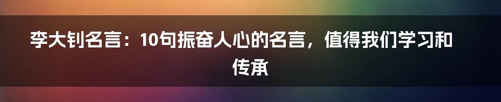 李大钊名言：10句振奋人心的名言，值得我们学习和传承