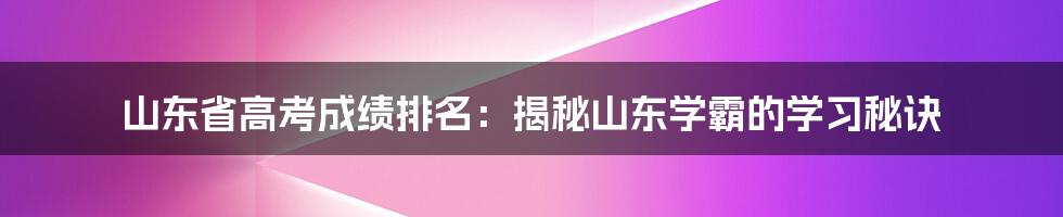 山东省高考成绩排名：揭秘山东学霸的学习秘诀