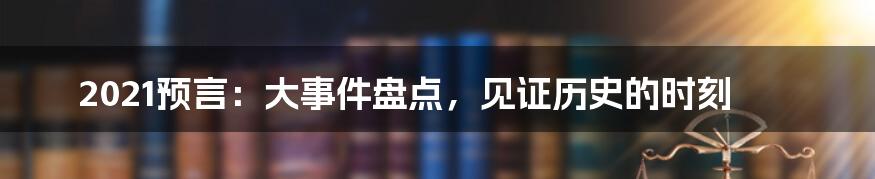 2021预言：大事件盘点，见证历史的时刻