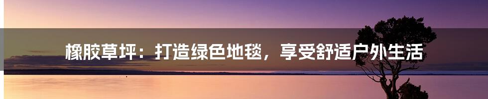 橡胶草坪：打造绿色地毯，享受舒适户外生活