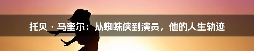 托贝·马奎尔：从蜘蛛侠到演员，他的人生轨迹