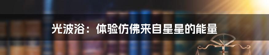 光波浴：体验仿佛来自星星的能量