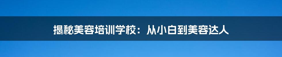 揭秘美容培训学校：从小白到美容达人