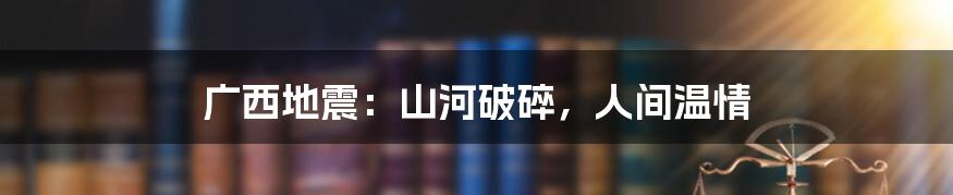 广西地震：山河破碎，人间温情