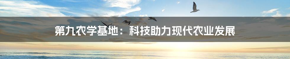 第九农学基地：科技助力现代农业发展