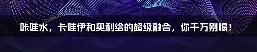 咔哇水，卡哇伊和奥利给的超级融合，你千万别喝！