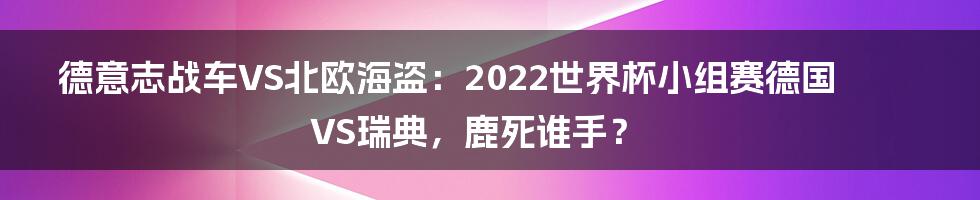 德意志战车VS北欧海盗：2022世界杯小组赛德国VS瑞典，鹿死谁手？