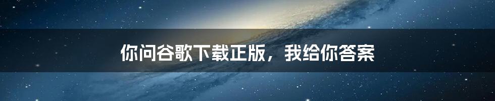 你问谷歌下载正版，我给你答案