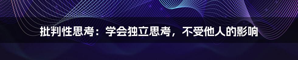 批判性思考：学会独立思考，不受他人的影响