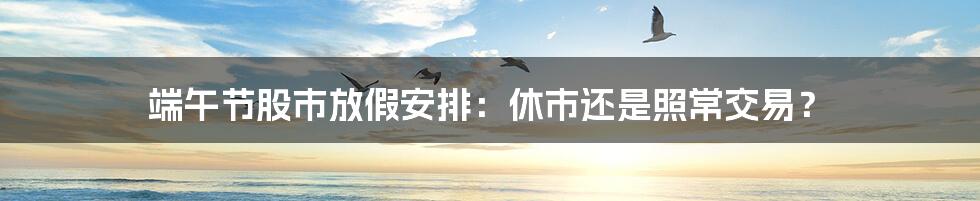 端午节股市放假安排：休市还是照常交易？