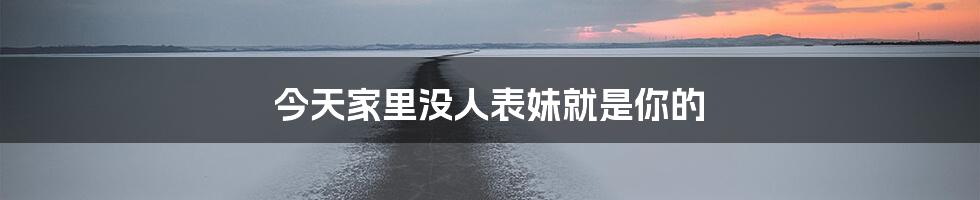 今天家里没人表妹就是你的