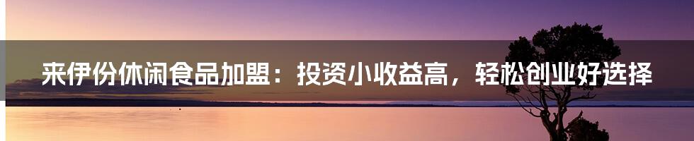 来伊份休闲食品加盟：投资小收益高，轻松创业好选择