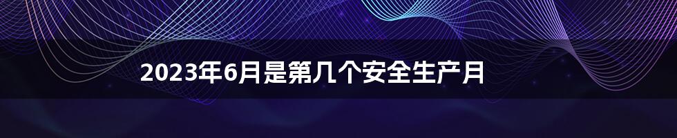 2023年6月是第几个安全生产月