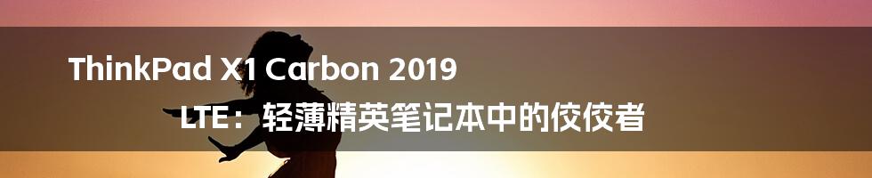 ThinkPad X1 Carbon 2019 LTE：轻薄精英笔记本中的佼佼者