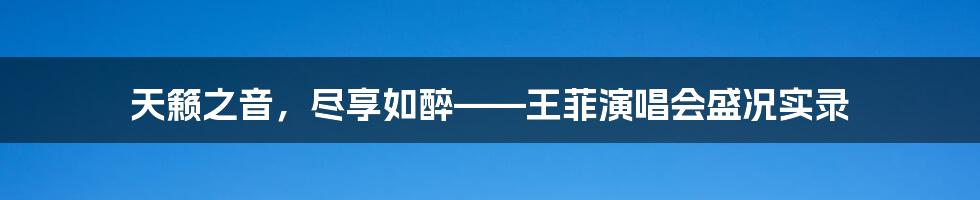 天籁之音，尽享如醉——王菲演唱会盛况实录