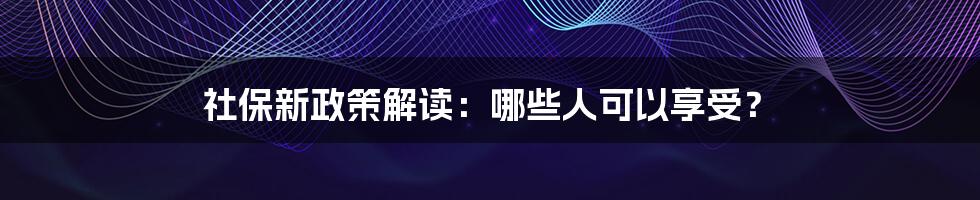 社保新政策解读：哪些人可以享受？