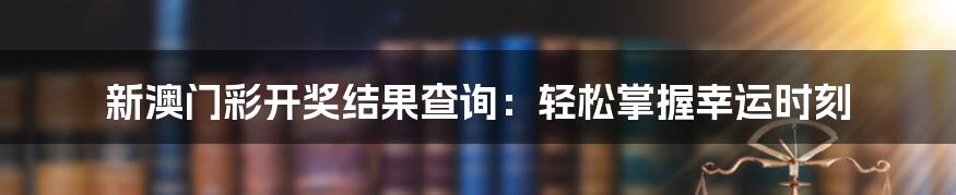 新澳门彩开奖结果查询：轻松掌握幸运时刻