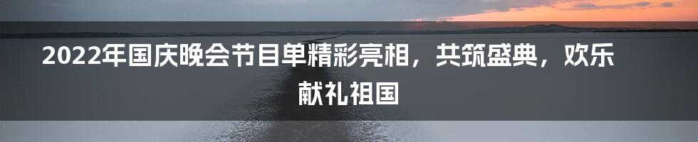 2022年国庆晚会节目单精彩亮相，共筑盛典，欢乐献礼祖国