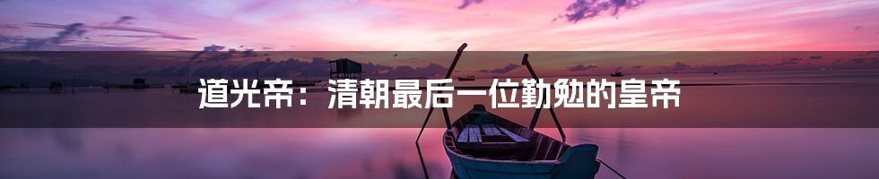 道光帝：清朝最后一位勤勉的皇帝