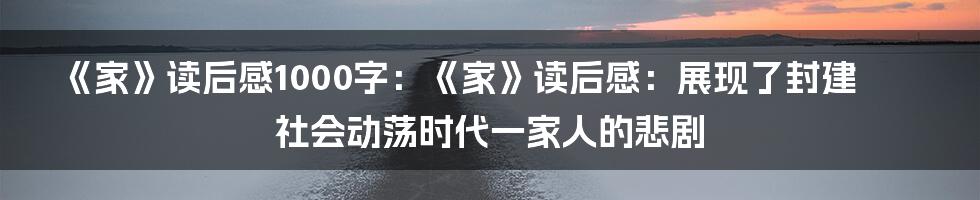 《家》读后感1000字：《家》读后感：展现了封建社会动荡时代一家人的悲剧