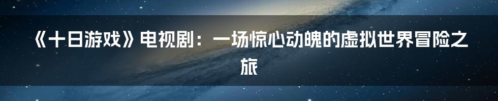 《十日游戏》电视剧：一场惊心动魄的虚拟世界冒险之旅