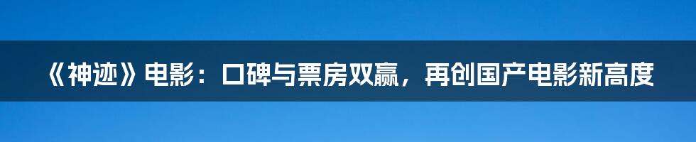 《神迹》电影：口碑与票房双赢，再创国产电影新高度