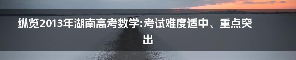 纵览2013年湖南高考数学:考试难度适中、重点突出