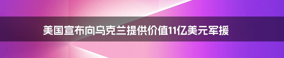 美国宣布向乌克兰提供价值11亿美元军援