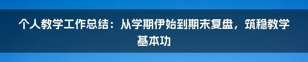 个人教学工作总结：从学期伊始到期末复盘，筑稳教学基本功