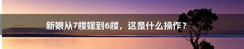 新娘从7楼嫁到6楼，这是什么操作？