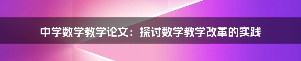 中学数学教学论文：探讨数学教学改革的实践