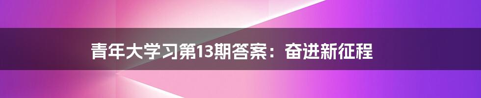 青年大学习第13期答案：奋进新征程