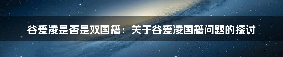 谷爱凌是否是双国籍：关于谷爱凌国籍问题的探讨