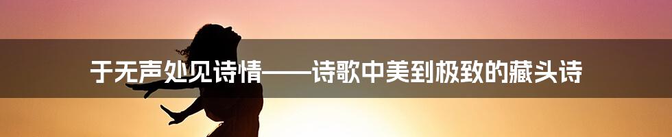 于无声处见诗情——诗歌中美到极致的藏头诗