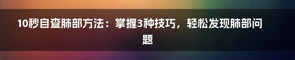 10秒自查肺部方法：掌握3种技巧，轻松发现肺部问题