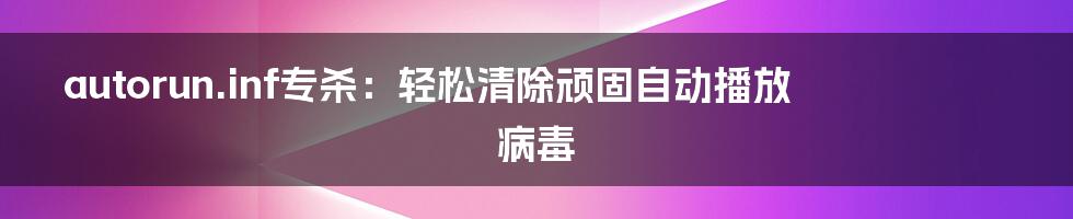 autorun.inf专杀：轻松清除顽固自动播放病毒